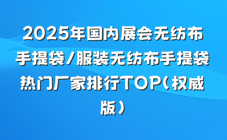 2025年国内展会无纺布手提袋/服装无纺布手提袋热门厂家排行TOP(权威版)