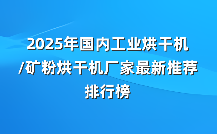 2025年国内工业烘干机/矿粉烘干机厂家最新推荐排行榜