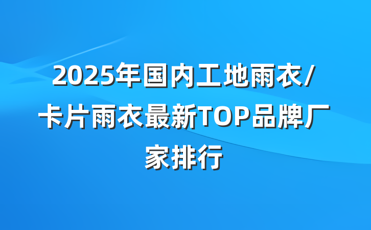 2025年国内工地雨衣/卡片雨衣最新TOP品牌厂家排行