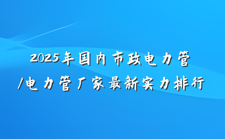 2025年国内市政电力管/电力管厂家最新实力排行