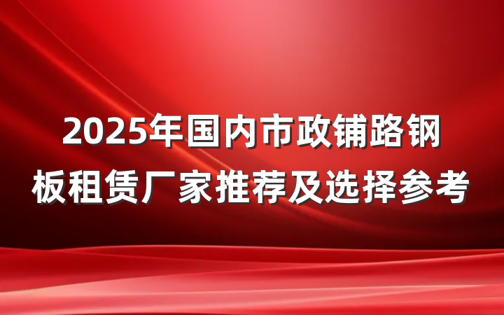 2025年国内市政铺路钢板租赁厂家推荐及选择参考