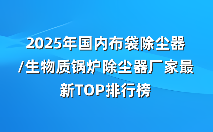 2025年国内布袋除尘器/生物质锅炉除尘器厂家最新TOP排行榜