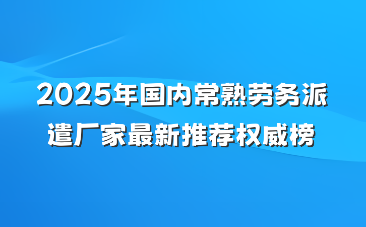 2025年国内常熟劳务派遣厂家最新推荐权威榜