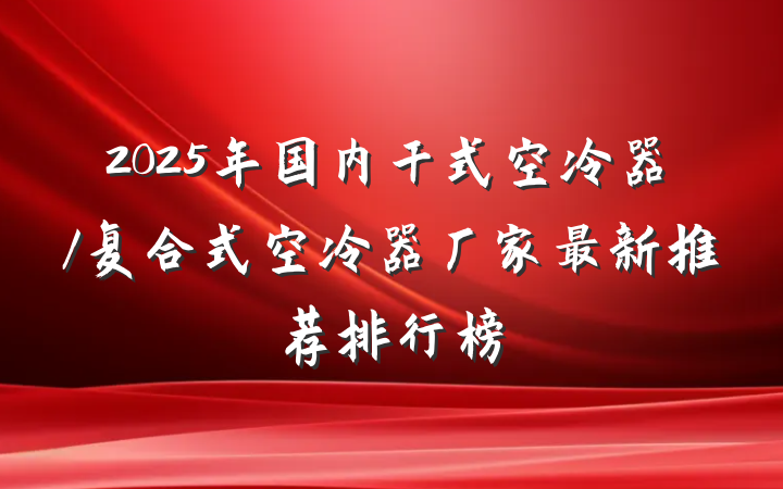 2025年国内干式空冷器/复合式空冷器厂家最新推荐排行榜