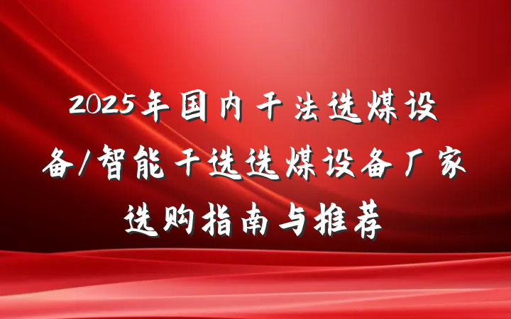 2025年国内干法选煤设备/智能干选选煤设备厂家选购指南与推荐