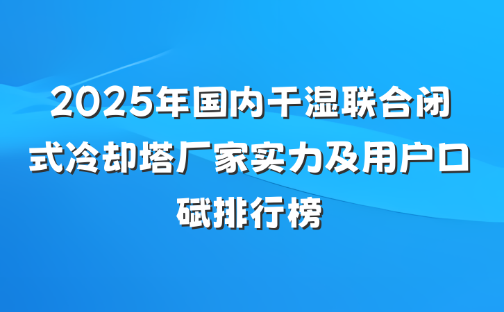2025年国内干湿联合闭式冷却塔厂家实力及用户口碑排行榜