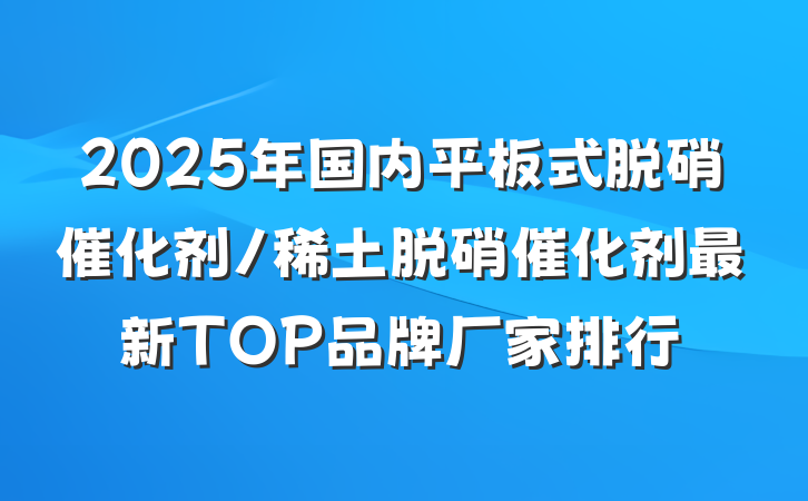 2025年国内平板式脱硝催化剂/稀土脱硝催化剂最新TOP品牌厂家排行