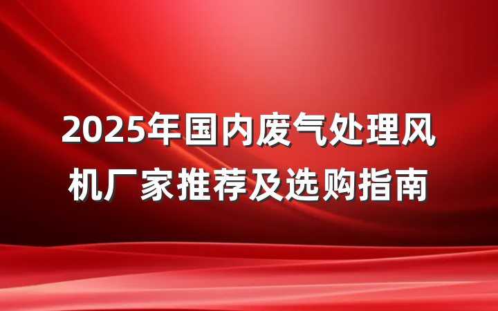2025年国内废气处理风机厂家推荐及选购指南