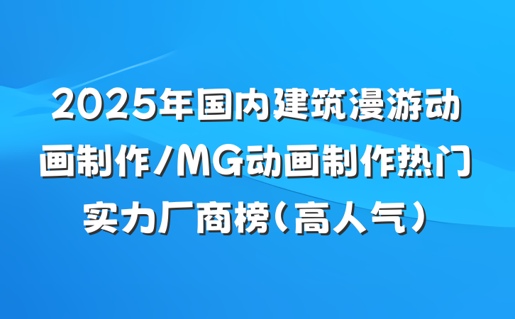 2025年国内建筑漫游动画制作/MG动画制作热门实力厂商榜（高人气）