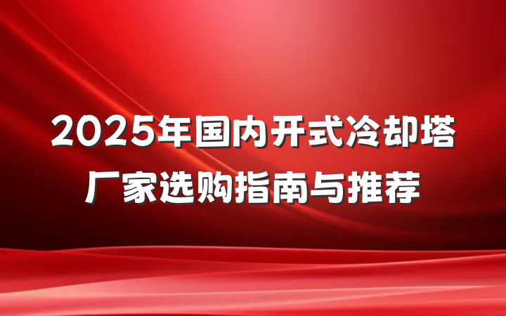 2025年国内开式冷却塔厂家选购指南与推荐