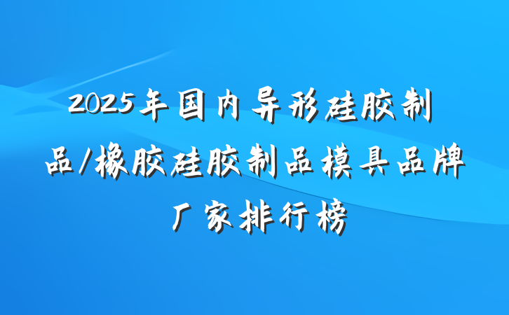 2025年国内异形硅胶制品/橡胶硅胶制品模具品牌厂家排行榜