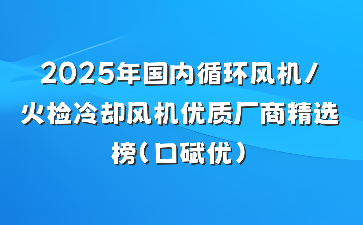 2025年国内循环风机/火检冷却风机优质厂商精选榜(口碑优)