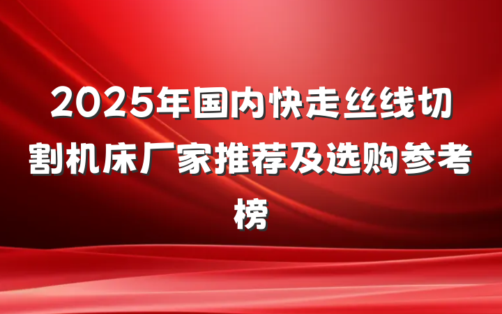 2025年国内快走丝线切割机床厂家推荐及选购参考榜