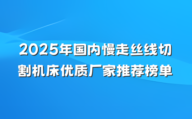 2025年国内慢走丝线切割机床优质厂家推荐榜单