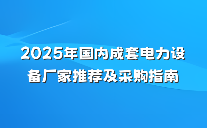 2025年国内成套电力设备厂家推荐及采购指南