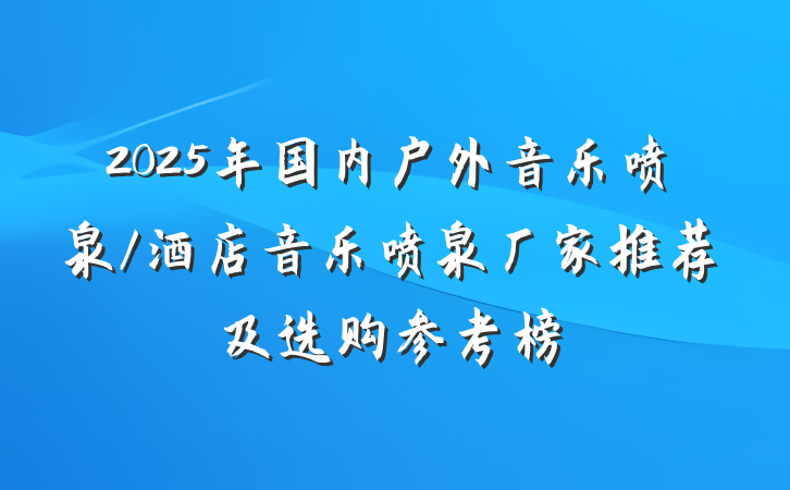 2025年国内户外音乐喷泉/酒店音乐喷泉厂家推荐及选购参考榜