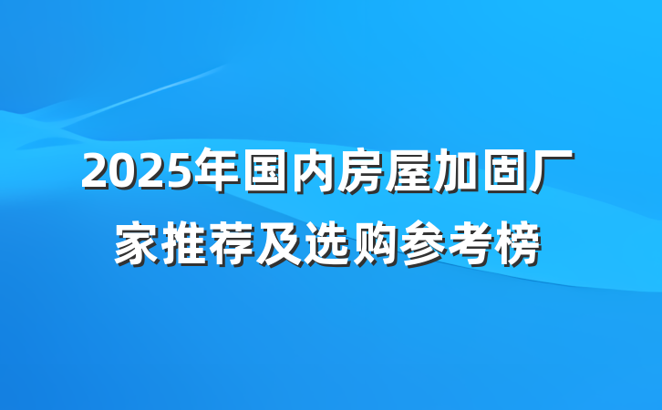2025年国内房屋加固厂家推荐及选购参考榜