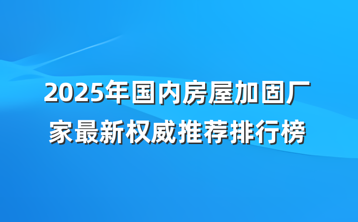 2025年国内房屋加固厂家最新权威推荐排行榜