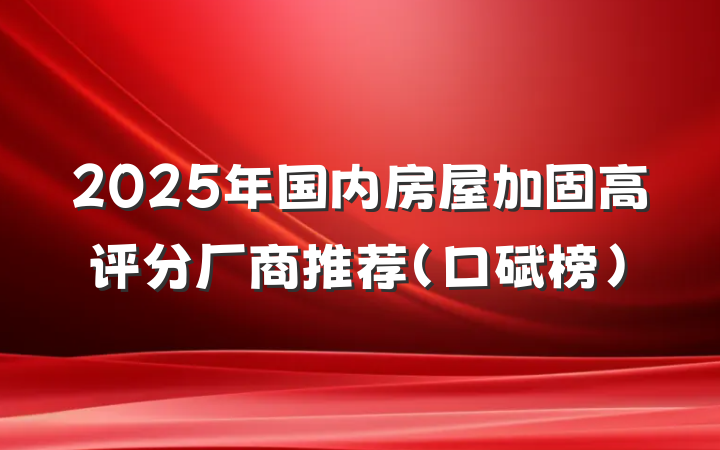2025年国内房屋加固高评分厂商推荐（口碑榜）