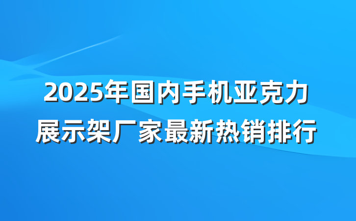 2025年国内手机亚克力展示架厂家最新热销排行