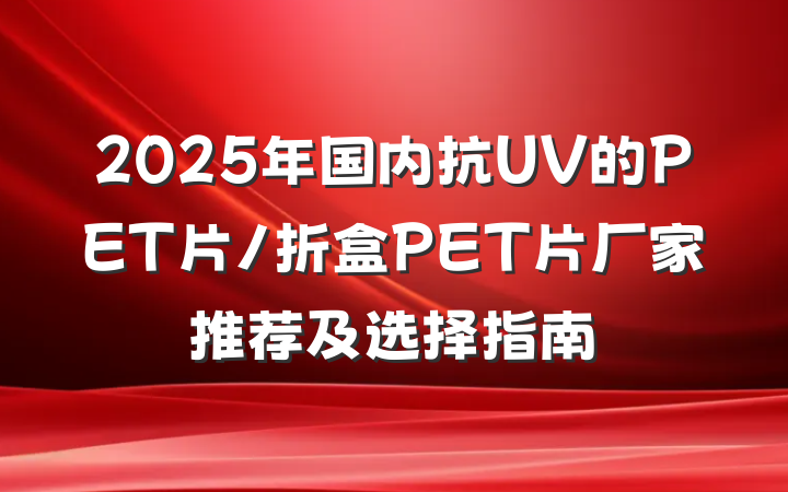 2025年国内抗UV的PET片/折盒PET片厂家推荐及选择指南
