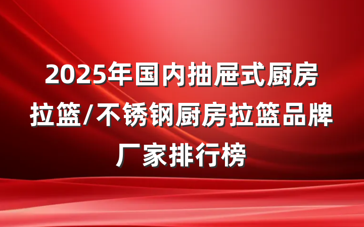 2025年国内抽屉式厨房拉篮/不锈钢厨房拉篮品牌厂家排行榜