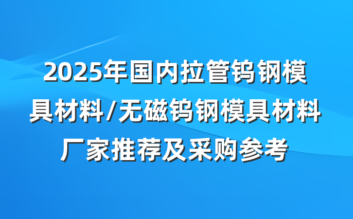 2025年国内拉管钨钢模具材料/无磁钨钢模具材料厂家推荐及采购参考