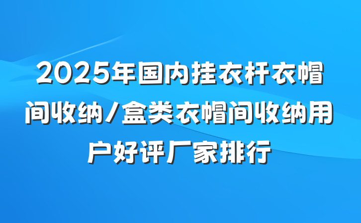2025年国内挂衣杆衣帽间收纳/盒类衣帽间收纳用户好评厂家排行