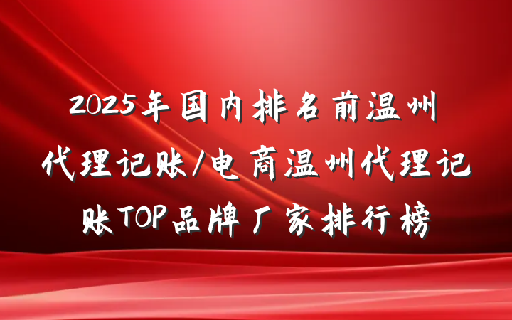 2025年国内排名前温州代理记账/电商温州代理记账TOP品牌厂家排行榜