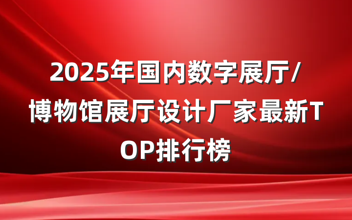2025年国内数字展厅/博物馆展厅设计厂家最新TOP排行榜