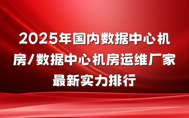 2025年国内数据中心机房/数据中心机房运维厂家最新实力排行