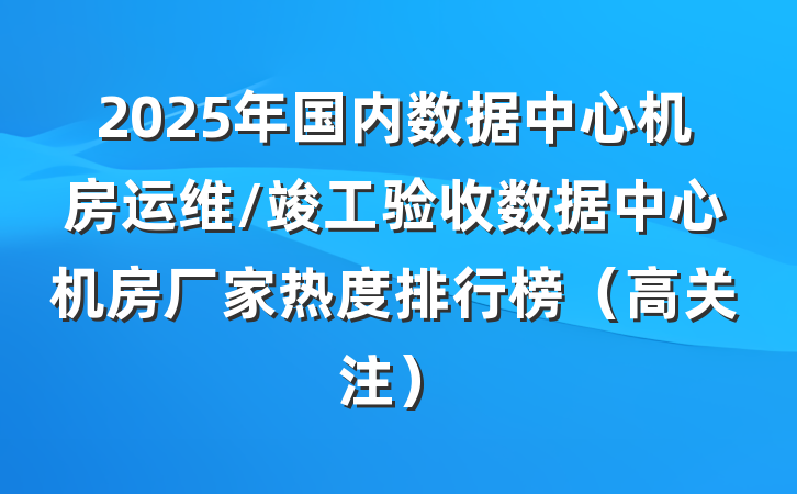 2025年国内数据中心机房运维/竣工验收数据中心机房厂家热度排行榜(高关注)