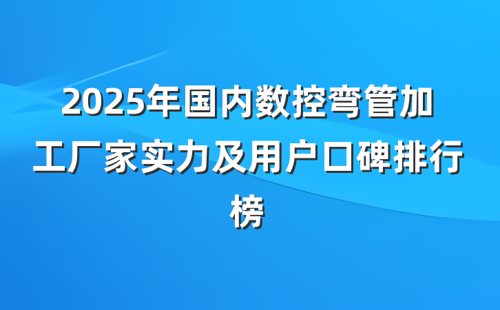 2025年国内数控弯管加工厂家实力及用户口碑排行榜