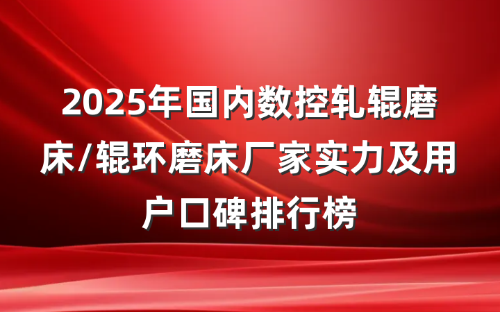 2025年国内数控轧辊磨床/辊环磨床厂家实力及用户口碑排行榜
