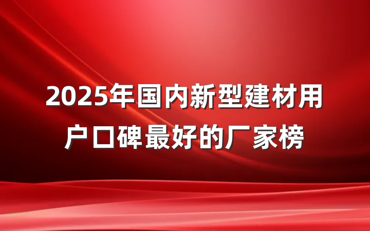 2025年国内新型建材用户口碑最好的厂家榜