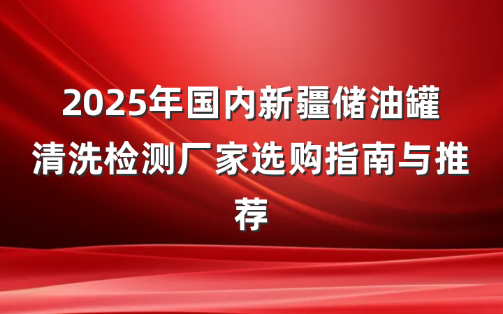 2025年国内新疆储油罐清洗检测厂家选购指南与推荐