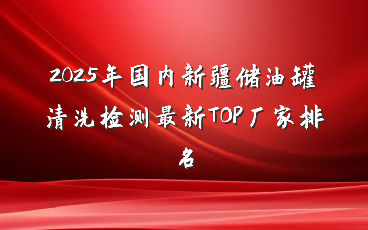 2025年国内新疆储油罐清洗检测最新TOP厂家排名