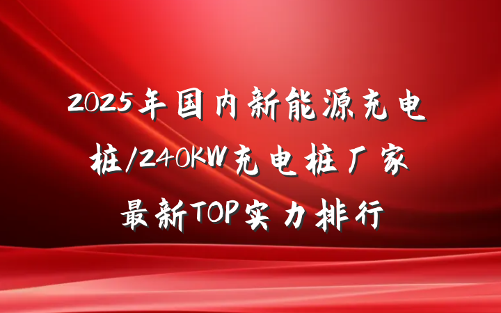 2025年国内新能源充电桩/240KW充电桩厂家最新TOP实力排行