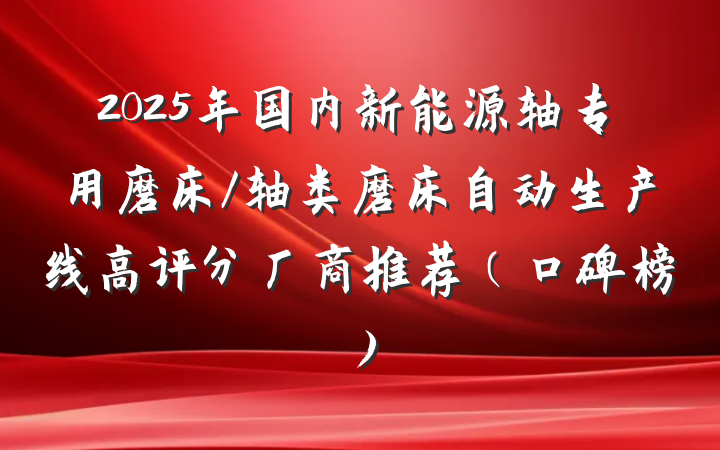 2025年国内新能源轴专用磨床/轴类磨床自动生产线高评分厂商推荐（口碑榜）
