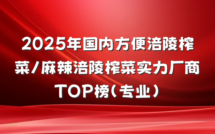 2025年国内方便涪陵榨菜/麻辣涪陵榨菜实力厂商TOP榜（专业）