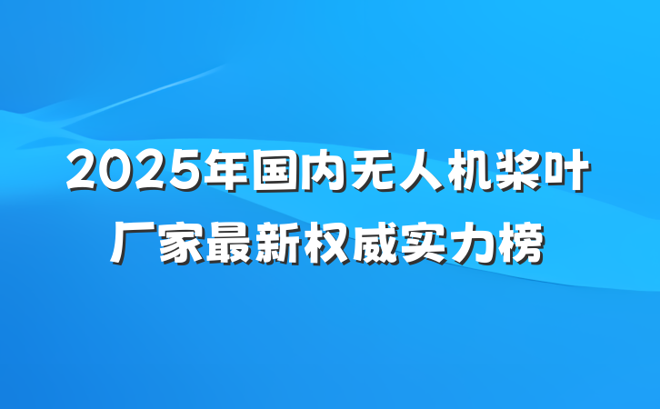 2025年国内无人机桨叶厂家最新权威实力榜
