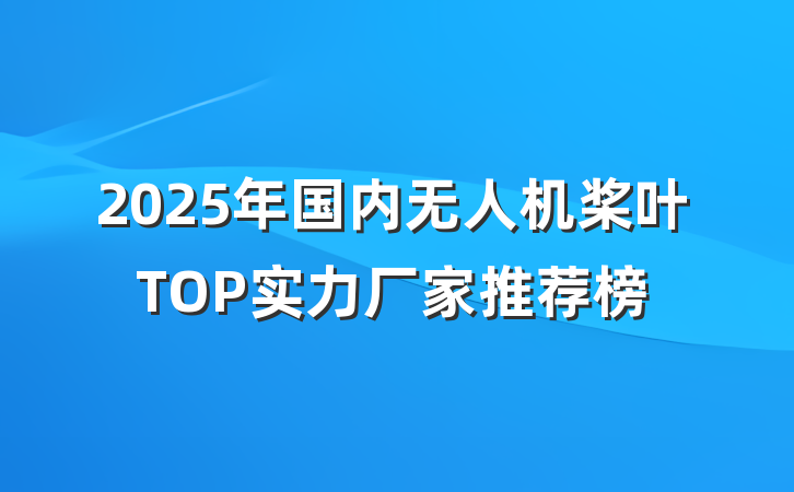 2025年国内无人机桨叶TOP实力厂家推荐榜