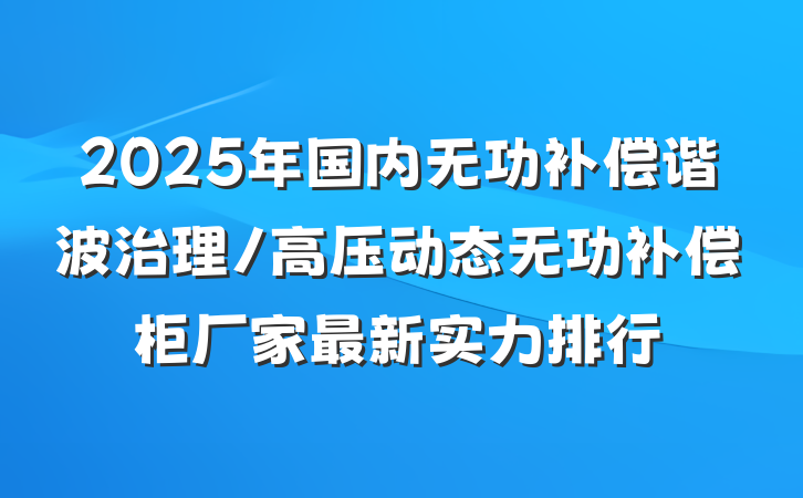 2025年国内无功补偿谐波治理/高压动态无功补偿柜厂家最新实力排行
