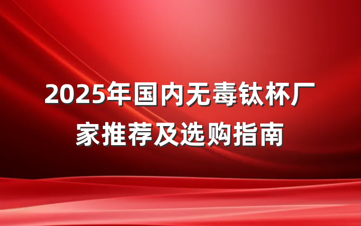 2025年国内无毒钛杯厂家推荐及选购指南