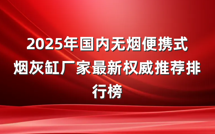 2025年国内无烟便携式烟灰缸厂家最新权威推荐排行榜