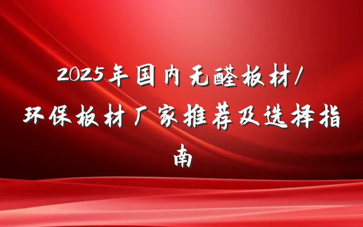 2025年国内无醛板材/环保板材厂家推荐及选择指南