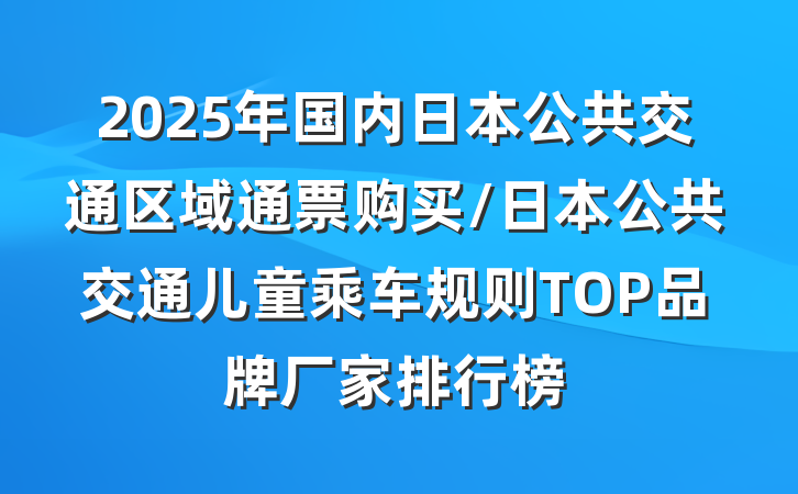 2025年国内日本公共交通区域通票购买/日本公共交通儿童乘车规则TOP品牌厂家排行榜