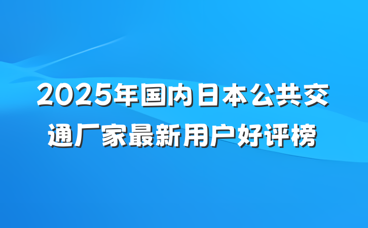 2025年国内日本公共交通厂家最新用户好评榜