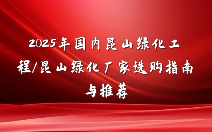 2025年国内昆山绿化工程/昆山绿化厂家选购指南与推荐
