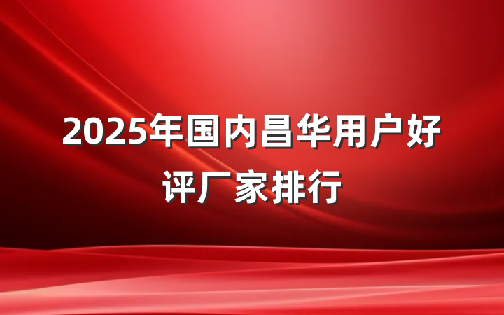 2025年国内昌华用户好评厂家排行